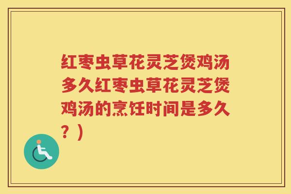红枣虫草花灵芝煲鸡汤多久红枣虫草花灵芝煲鸡汤的烹饪时间是多久？)