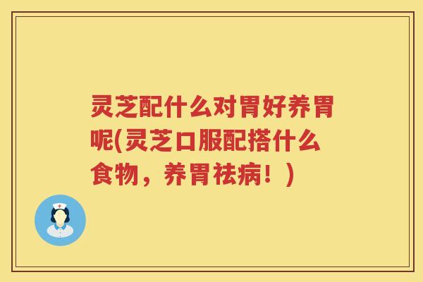 灵芝配什么对胃好养胃呢(灵芝口服配搭什么食物，养胃祛病！)