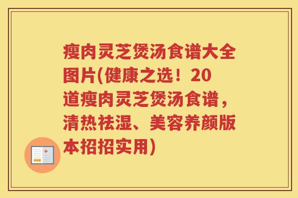 瘦肉灵芝煲汤食谱大全图片(健康之选！20道瘦肉灵芝煲汤食谱，清热祛湿、美容养颜版本招招实用)
