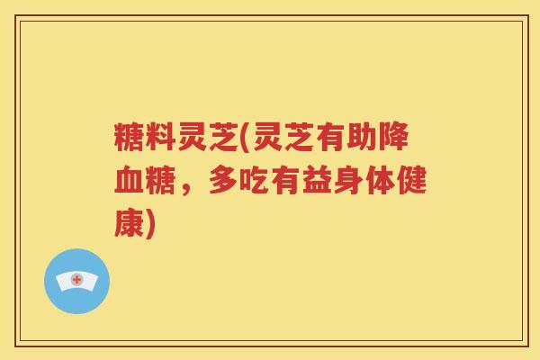 糖料灵芝(灵芝有助降血糖，多吃有益身体健康)