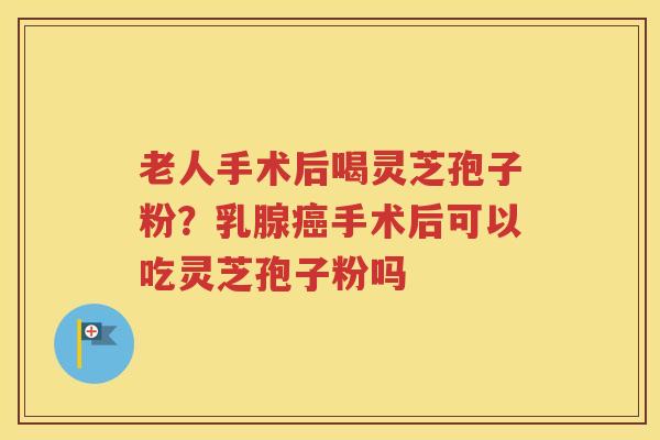 老人手术后喝灵芝孢子粉？乳腺癌手术后可以吃灵芝孢子粉吗