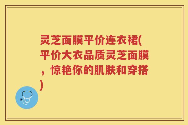 灵芝面膜平价连衣裙(平价大衣品质灵芝面膜，惊艳你的肌肤和穿搭)