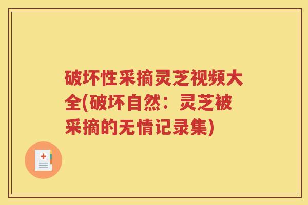 破坏性采摘灵芝视频大全(破坏自然：灵芝被采摘的无情记录集)