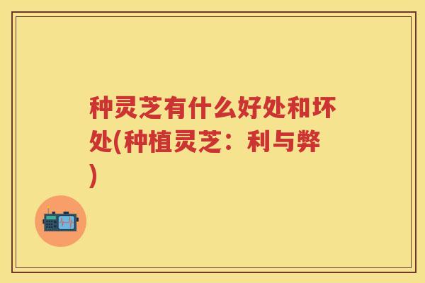 种灵芝有什么好处和坏处(种植灵芝：利与弊)