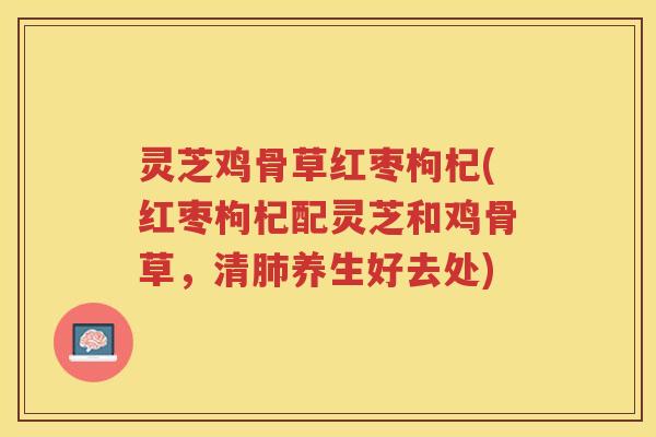 灵芝鸡骨草红枣枸杞(红枣枸杞配灵芝和鸡骨草,清养生好去处) 灵芝鸡骨草红枣枸杞(红枣枸杞配灵芝和鸡骨草,清养生好去处)