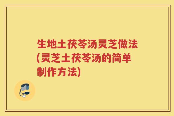 生地土茯苓汤灵芝做法(灵芝土茯苓汤的简单制作方法)