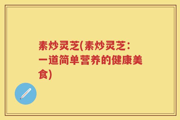 素炒灵芝(素炒灵芝:一道简单营养的健康美食) 素炒灵芝(素炒灵芝:一道简单营养的健康美食)