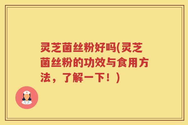 灵芝菌丝粉好吗(灵芝菌丝粉的功效与食用方法，了解一下！)