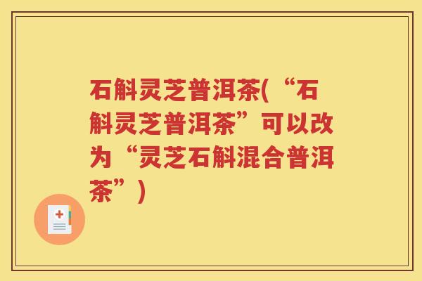 石斛灵芝普洱茶(“石斛灵芝普洱茶”可以改为“灵芝石斛混合普洱茶”)