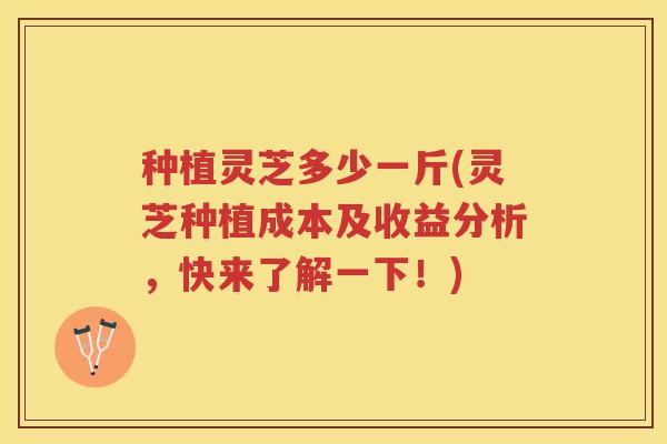 种植灵芝多少一斤(灵芝种植成本及收益分析，快来了解一下！)