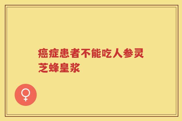 癌症患者不能吃人参灵芝蜂皇浆