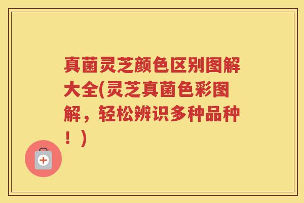 真菌灵芝颜色区别图解大全(灵芝真菌色彩图解，轻松辨识多种品种！)