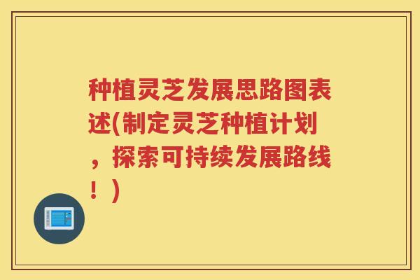 种植灵芝发展思路图表述(制定灵芝种植计划，探索可持续发展路线！)