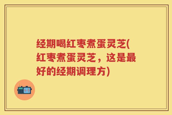 经期喝红枣煮蛋灵芝(红枣煮蛋灵芝，这是最好的经期调理方)