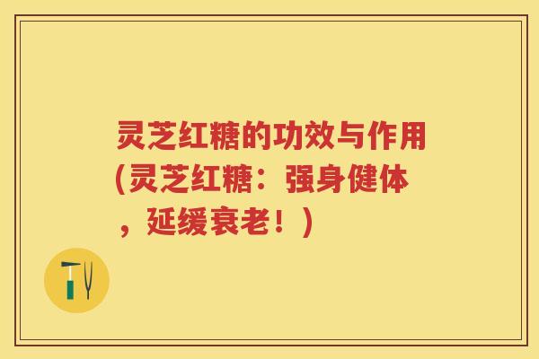 灵芝红糖的功效与作用(灵芝红糖：强身健体，延缓衰老！)