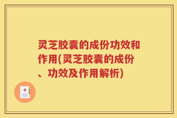 灵芝胶囊的成份功效和作用(灵芝胶囊的成份、功效及作用解析)
