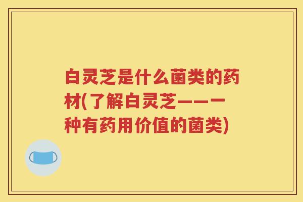白灵芝是什么菌类的药材(了解白灵芝——一种有药用价值的菌类) 白灵芝是什么菌类的药材(了解白灵芝——一种有药用价值的菌类)