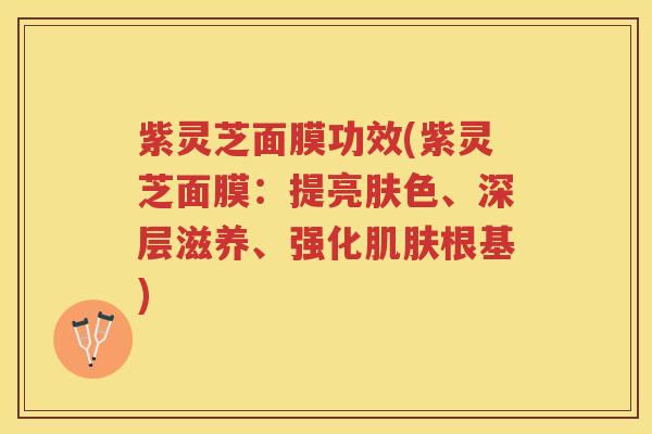 紫灵芝面膜功效(紫灵芝面膜：提亮肤色、深层滋养、强化肌肤根基)