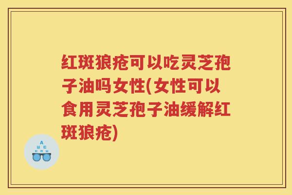 红斑狼疮可以吃灵芝孢子油吗女性(女性可以食用灵芝孢子油缓解红斑狼疮)