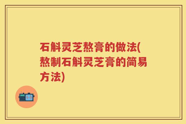 石斛灵芝熬膏的做法(熬制石斛灵芝膏的简易方法)