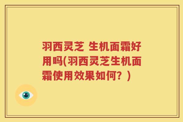 羽西灵芝 生机面霜好用吗(羽西灵芝生机面霜使用效果如何？)