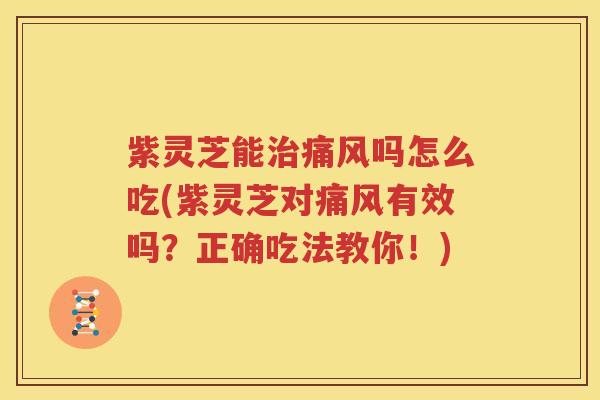 紫灵芝能治痛风吗怎么吃(紫灵芝对痛风有效吗？正确吃法教你！)