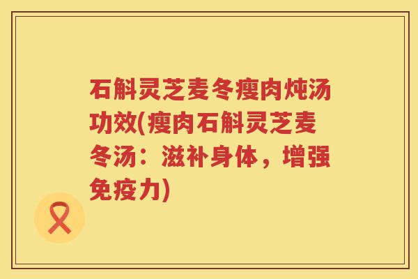 石斛灵芝麦冬瘦肉炖汤功效(瘦肉石斛灵芝麦冬汤：滋补身体，增强免疫力)