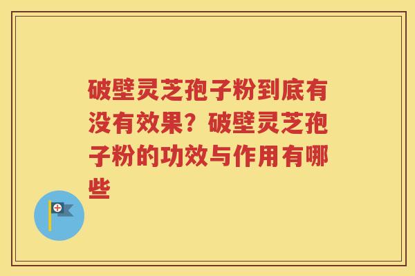 破壁灵芝孢子粉到底有没有效果？破壁灵芝孢子粉的功效与作用有哪些
