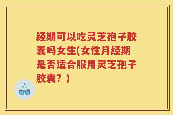 经期可以吃灵芝孢子胶囊吗女生(女性月经期是否适合服用灵芝孢子胶囊？)