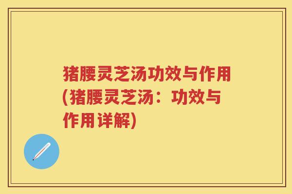 猪腰灵芝汤功效与作用(猪腰灵芝汤：功效与作用详解)