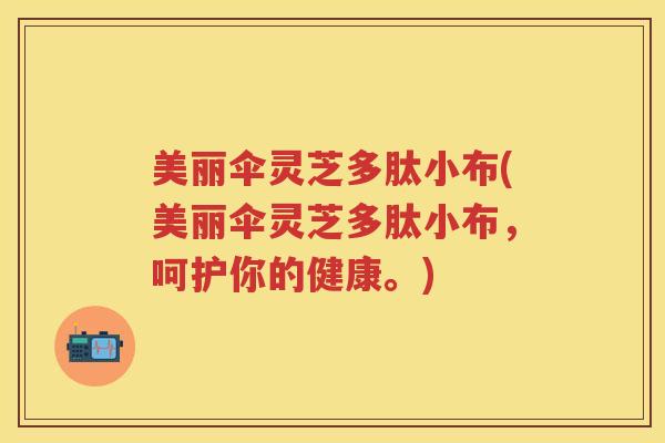 美丽伞灵芝多肽小布(美丽伞灵芝多肽小布，呵护你的健康。)