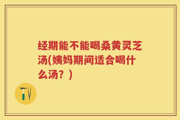 经期能不能喝桑黄灵芝汤(姨妈期间适合喝什么汤?) 经期能不能喝桑黄灵芝汤(姨妈期间适合喝什么汤?)