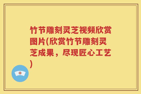 竹节雕刻灵芝视频欣赏图片(欣赏竹节雕刻灵芝成果，尽现匠心工艺)