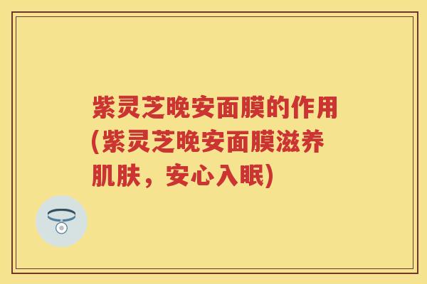 紫灵芝晚安面膜的作用(紫灵芝晚安面膜滋养肌肤，安心入眠)