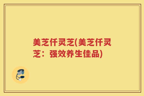 美芝仟灵芝(美芝仟灵芝：强效养生佳品)