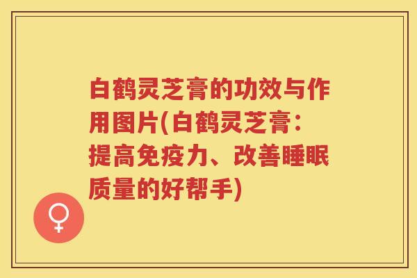 白鹤灵芝膏的功效与作用图片(白鹤灵芝膏:提高免疫力、改善质量的好帮手) 白鹤灵芝膏的功效与作用图片(白鹤灵芝膏:提高免疫力、改善质量的好帮手)