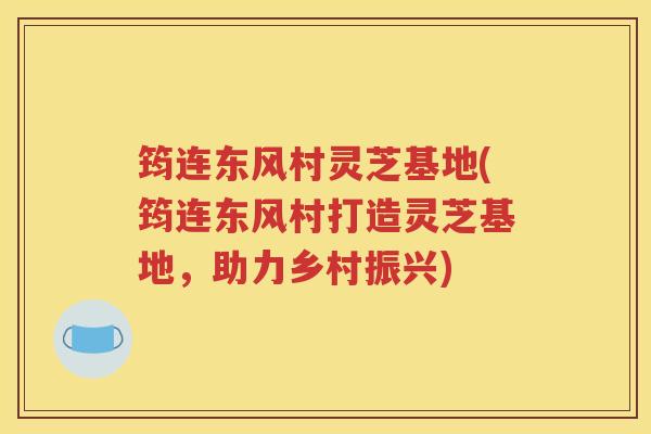 筠连东风村灵芝基地(筠连东风村打造灵芝基地，助力乡村振兴)