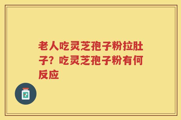 老人吃灵芝孢子粉拉肚子？吃灵芝孢子粉有何反应
