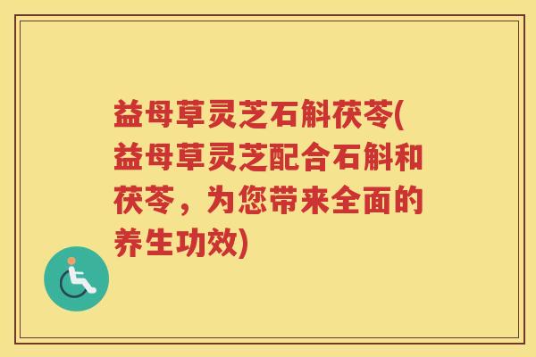 益母草灵芝石斛茯苓(益母草灵芝配合石斛和茯苓，为您带来全面的养生功效)