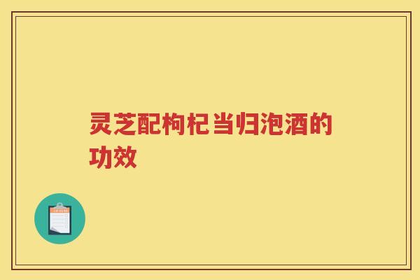 灵芝配枸杞当归泡酒的功效