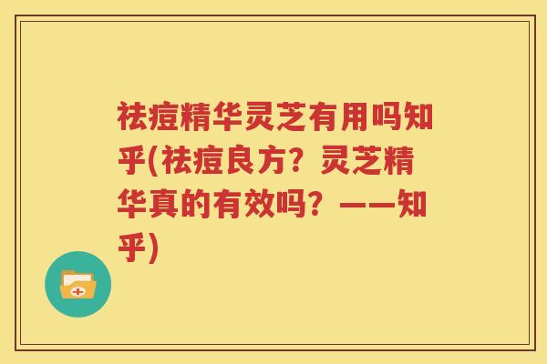 祛痘精华灵芝有用吗知乎(祛痘良方？灵芝精华真的有效吗？——知乎)