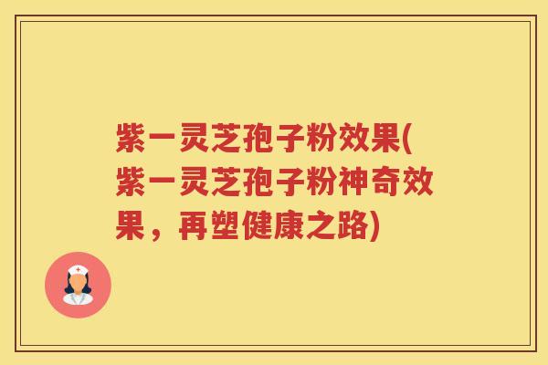 紫一灵芝孢子粉效果(紫一灵芝孢子粉神奇效果，再塑健康之路)