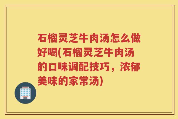 石榴灵芝牛肉汤怎么做好喝(石榴灵芝牛肉汤的口味调配技巧，浓郁美味的家常汤)
