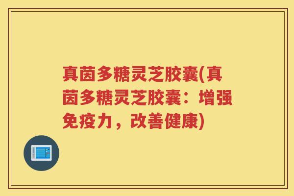 真茵多糖灵芝胶囊(真茵多糖灵芝胶囊：增强免疫力，改善健康)