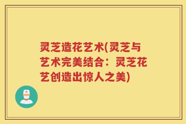 灵芝造花艺术(灵芝与艺术完美结合：灵芝花艺创造出惊人之美)