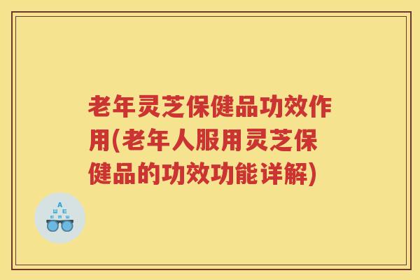 老年灵芝保健品功效作用(老年人服用灵芝保健品的功效功能详解) 老年灵芝保健品功效作用(老年人服用灵芝保健品的功效功能详解)