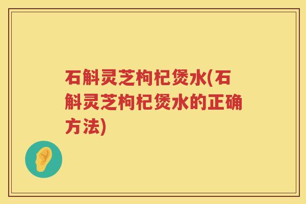 石斛灵芝枸杞煲水(石斛灵芝枸杞煲水的正确方法)