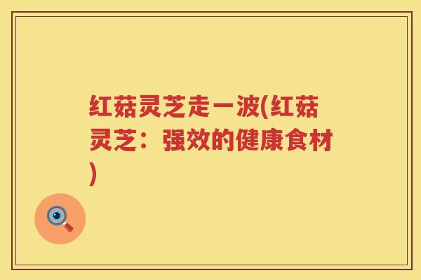 红菇灵芝走一波(红菇灵芝:强效的健康食材) 红菇灵芝走一波(红菇灵芝:强效的健康食材)