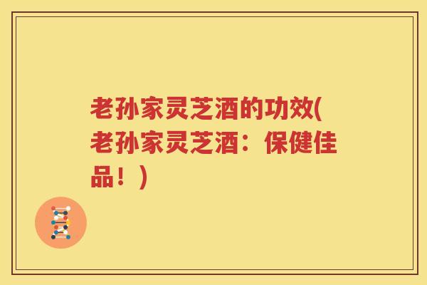 老孙家灵芝酒的功效(老孙家灵芝酒:保健佳品!) 老孙家灵芝酒的功效(老孙家灵芝酒:保健佳品!)