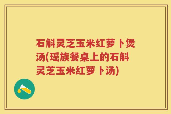 石斛灵芝玉米红萝卜煲汤(瑶族餐桌上的石斛灵芝玉米红萝卜汤)